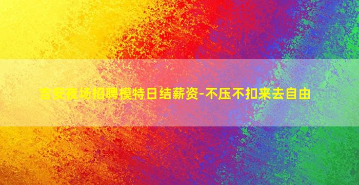 吉安夜场招聘模特日结薪资-不压不扣来去自由