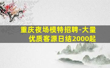 重庆夜场模特招聘-大量优质客源日结2000起